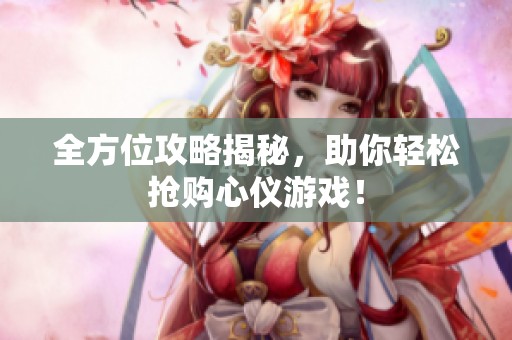 全方位攻略揭秘，助你轻松抢购心仪游戏！