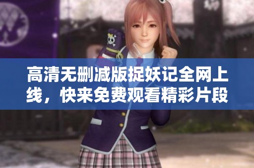 高清无删减版捉妖记全网上线，快来免费观看精彩片段