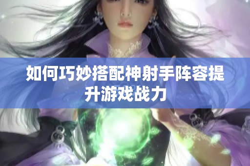 如何巧妙搭配神射手阵容提升游戏战力