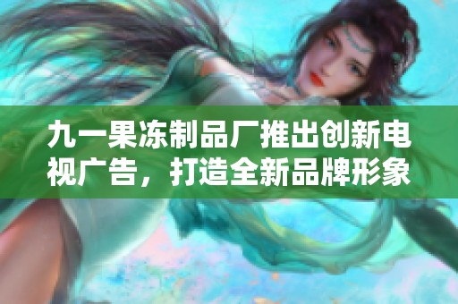 九一果冻制品厂推出创新电视广告，打造全新品牌形象