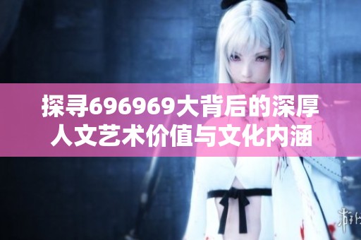 探寻696969大背后的深厚人文艺术价值与文化内涵