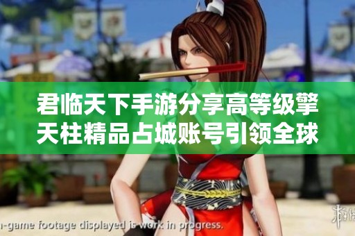 君临天下手游分享高等级擎天柱精品占城账号引领全球大战