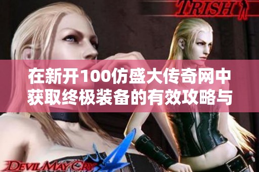 在新开100仿盛大传奇网中获取终极装备的有效攻略与技巧