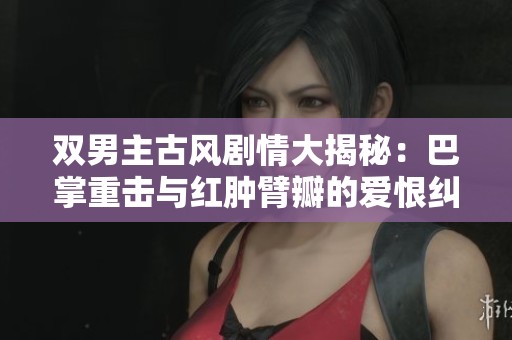 双男主古风剧情大揭秘：巴掌重击与红肿臂瓣的爱恨纠葛