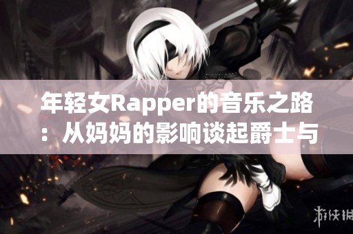 年轻女Rapper的音乐之路：从妈妈的影响谈起爵士与嘻哈的交融