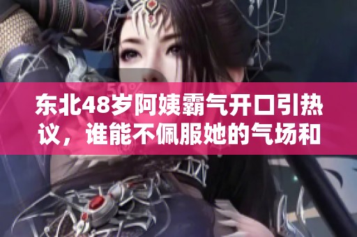 东北48岁阿姨霸气开口引热议，谁能不佩服她的气场和勇气