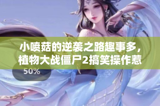 小喷菇的逆袭之路趣事多，植物大战僵尸2搞笑操作惹人笑