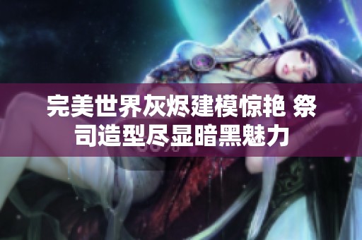 完美世界灰烬建模惊艳 祭司造型尽显暗黑魅力