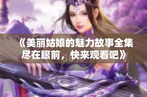 《美丽姑娘的魅力故事全集尽在眼前，快来观看吧》