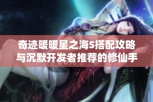 奇迹暖暖星之海S搭配攻略与沉默开发者推荐的修仙手游探秘