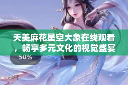 天美麻花星空大象在线观看，畅享多元文化的视觉盛宴