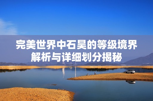 完美世界中石昊的等级境界解析与详细划分揭秘