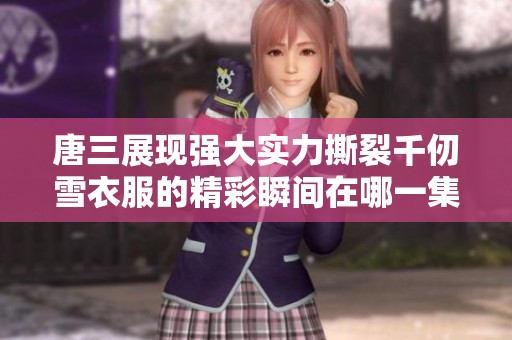 唐三展现强大实力撕裂千仞雪衣服的精彩瞬间在哪一集