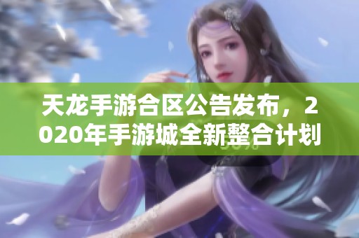天龙手游合区公告发布，2020年手游城全新整合计划详解
