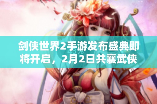 剑侠世界2手游发布盛典即将开启，2月2日共襄武侠盛宴！