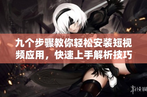 九个步骤教你轻松安装短视频应用，快速上手解析技巧