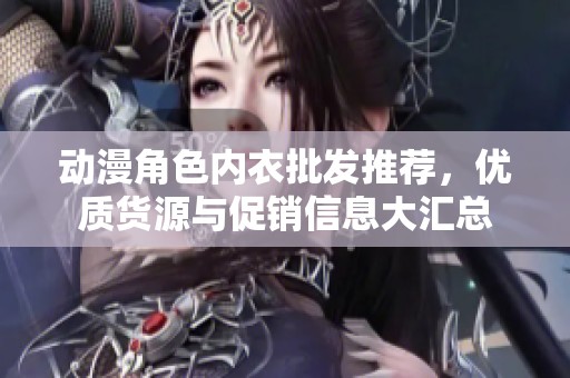 动漫角色内衣批发推荐，优质货源与促销信息大汇总