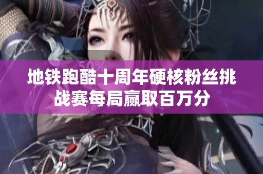 地铁跑酷十周年硬核粉丝挑战赛每局赢取百万分
