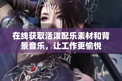 在线获取活泼配乐素材和背景音乐，让工作更愉悦