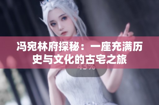 冯宛林府探秘：一座充满历史与文化的古宅之旅