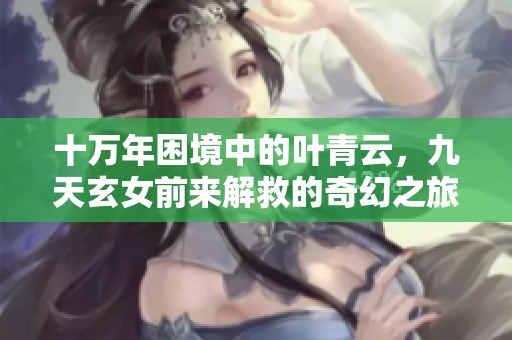 十万年困境中的叶青云，九天玄女前来解救的奇幻之旅