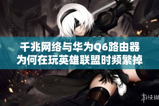 千兆网络与华为Q6路由器为何在玩英雄联盟时频繁掉线解析