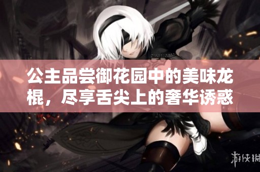 公主品尝御花园中的美味龙棍，尽享舌尖上的奢华诱惑
