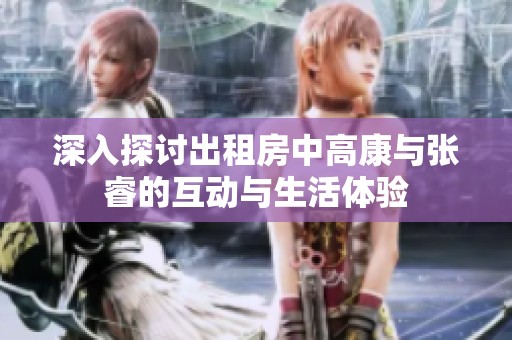 深入探讨出租房中高康与张睿的互动与生活体验