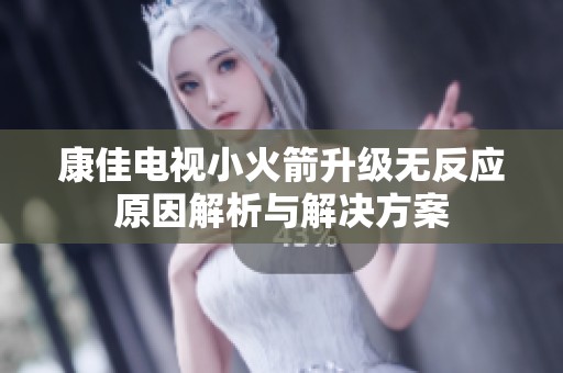 康佳电视小火箭升级无反应原因解析与解决方案