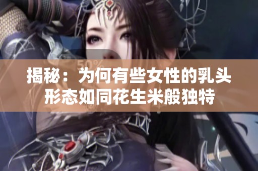 揭秘：为何有些女性的乳头形态如同花生米般独特
