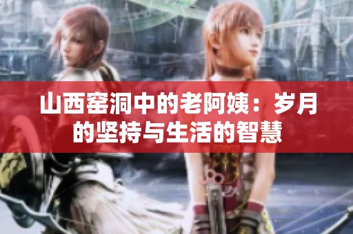 山西窑洞中的老阿姨：岁月的坚持与生活的智慧