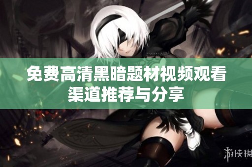 免费高清黑暗题材视频观看渠道推荐与分享