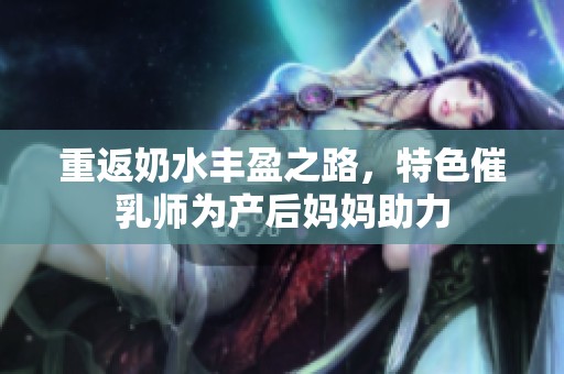 重返奶水丰盈之路，特色催乳师为产后妈妈助力