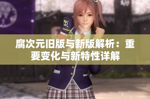 腐次元旧版与新版解析：重要变化与新特性详解