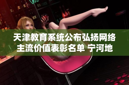 天津教育系统公布弘扬网络主流价值表彰名单 宁河地区获奖者名单揭晓