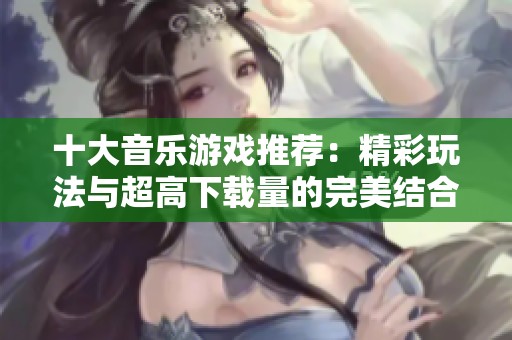 十大音乐游戏推荐：精彩玩法与超高下载量的完美结合