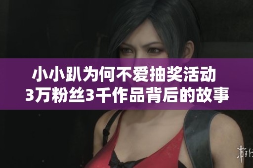 小小趴为何不爱抽奖活动 3万粉丝3千作品背后的故事揭秘
