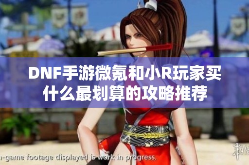 DNF手游微氪和小R玩家买什么最划算的攻略推荐