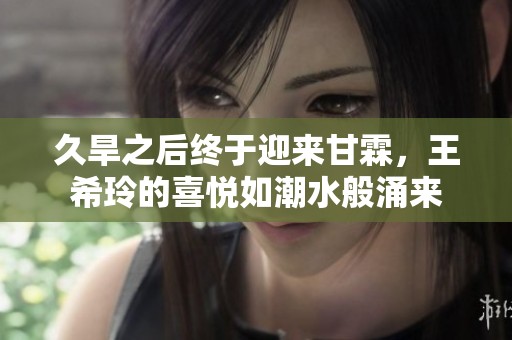 久旱之后终于迎来甘霖，王希玲的喜悦如潮水般涌来