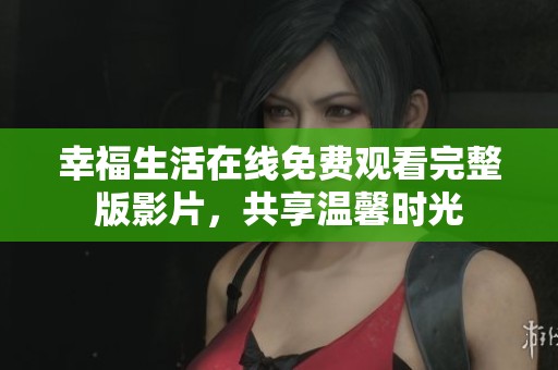 幸福生活在线免费观看完整版影片，共享温馨时光
