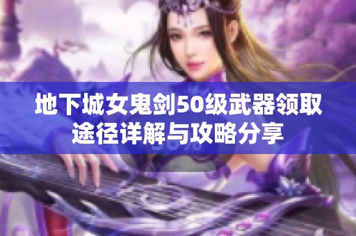 地下城女鬼剑50级武器领取途径详解与攻略分享