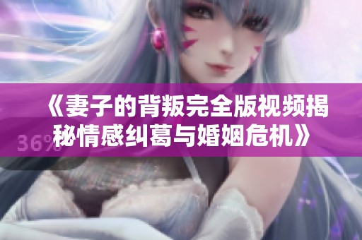 《妻子的背叛完全版视频揭秘情感纠葛与婚姻危机》