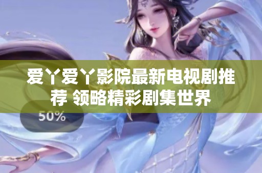 爱丫爱丫影院最新电视剧推荐 领略精彩剧集世界