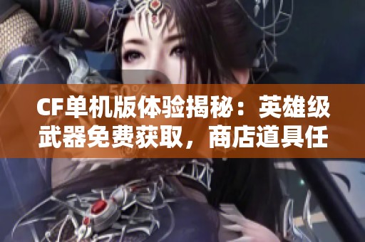 CF单机版体验揭秘：英雄级武器免费获取，商店道具任意购买分享