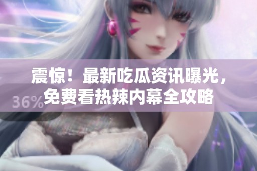 震惊！最新吃瓜资讯曝光，免费看热辣内幕全攻略
