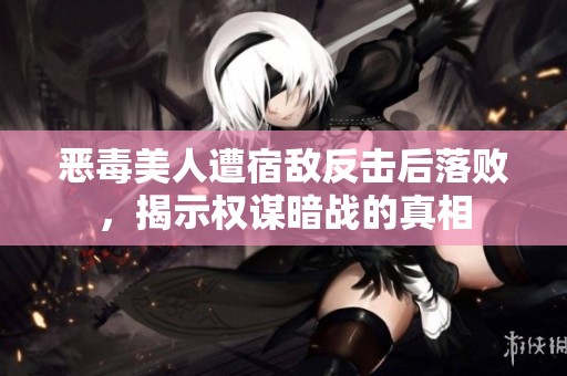 恶毒美人遭宿敌反击后落败，揭示权谋暗战的真相