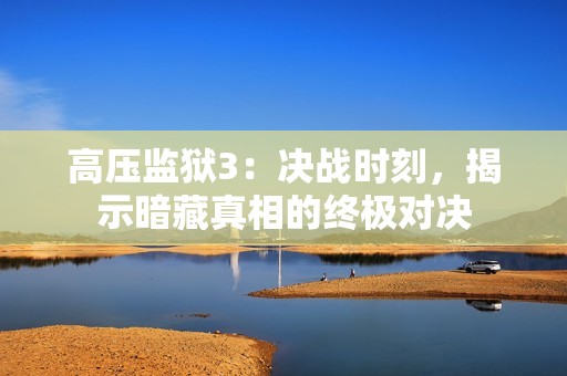 高压监狱3：决战时刻，揭示暗藏真相的终极对决