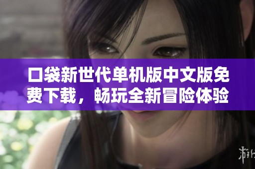 口袋新世代单机版中文版免费下载，畅玩全新冒险体验