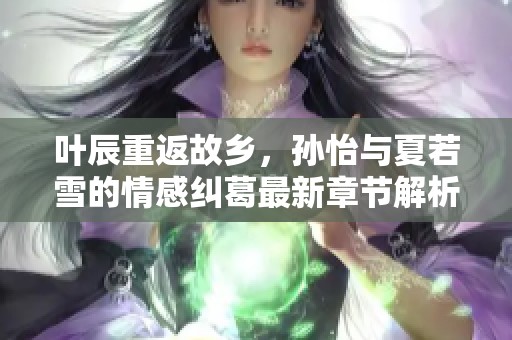叶辰重返故乡，孙怡与夏若雪的情感纠葛最新章节解析