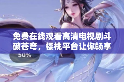 免费在线观看高清电视剧斗破苍穹，樱桃平台让你畅享盛宴